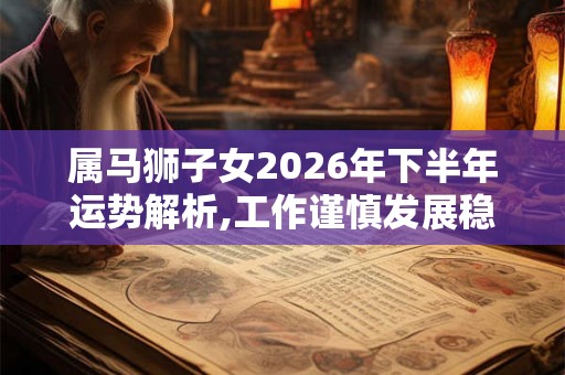 属马狮子女2026年下半年运势解析,工作谨慎发展稳定