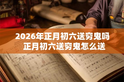 2026年正月初六送穷鬼吗  正月初六送穷鬼怎么送