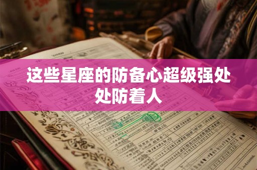 这些星座的防备心超级强处处防着人