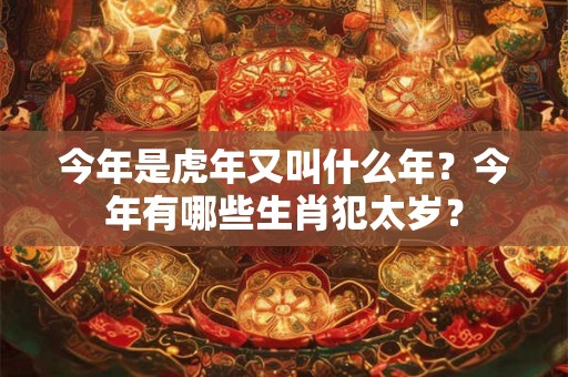 今年是虎年又叫什么年？今年有哪些生肖犯太岁？
