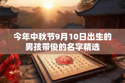 今年中秋节9月10日出生的男孩带俊的名字精选