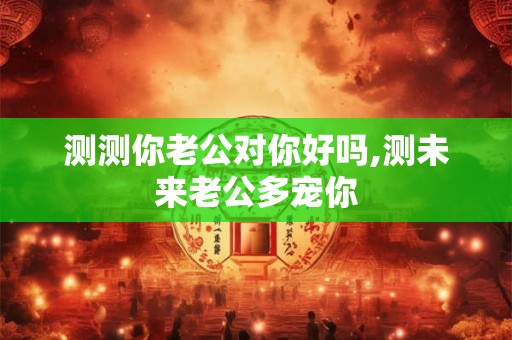 测测你老公对你好吗,测未来老公多宠你
