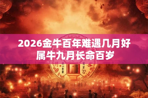 2026金牛百年难遇几月好 属牛九月长命百岁