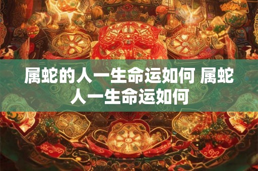 属蛇的人一生命运如何 属蛇人一生命运如何 属蛇的人一生命运如何 属蛇人一生命运如何