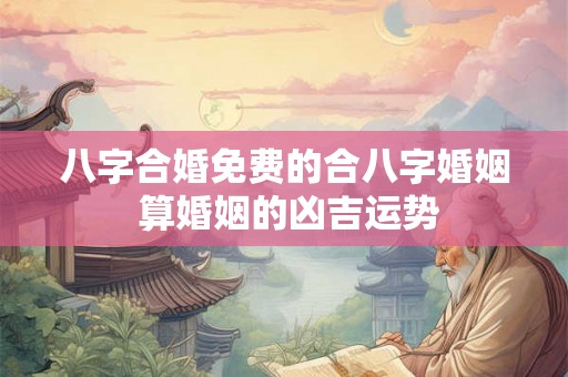 八字合婚免费的合八字婚姻 算婚姻的凶吉运势