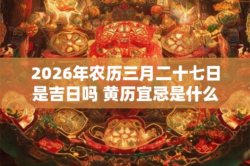 2026年农历三月二十七日是吉日吗 黄历宜忌是什么
