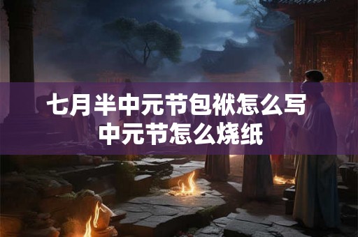 七月半中元节包袱怎么写 中元节怎么烧纸