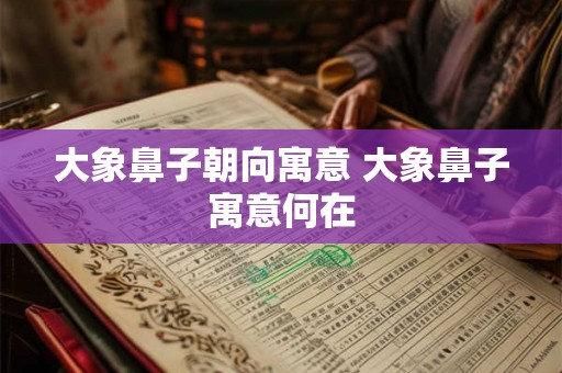 大象鼻子朝向寓意 大象鼻子寓意何在