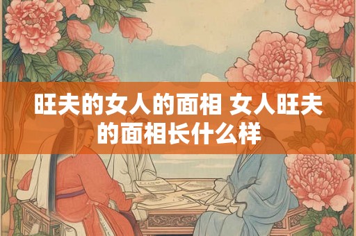 旺夫的女人的面相 女人旺夫的面相长什么样