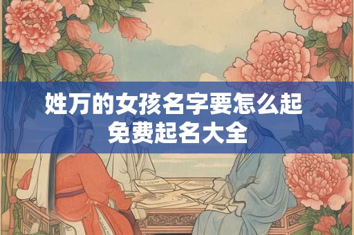 姓万的女孩名字要怎么起 免费起名大全