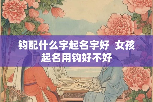 钧配什么字起名字好  女孩起名用钧好不好