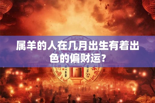 属羊的人在几月出生有着出色的偏财运？