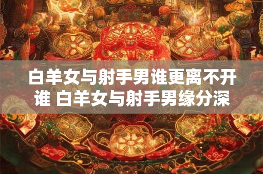 白羊女与射手男谁更离不开谁 白羊女与射手男缘分深吗
