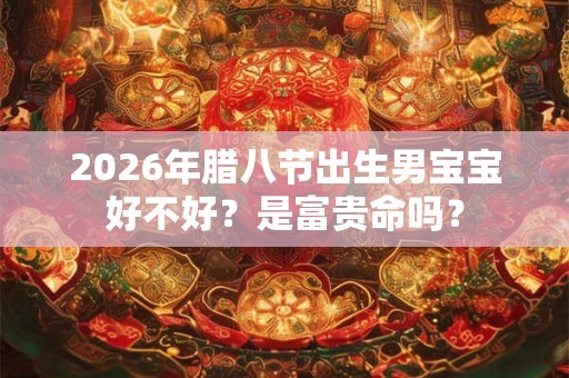 2026年腊八节出生男宝宝好不好？是富贵命吗？