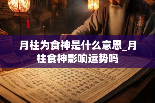 月柱为食神是什么意思_月柱食神影响运势吗 月柱为食神是什么意思_月柱食神影响运势吗