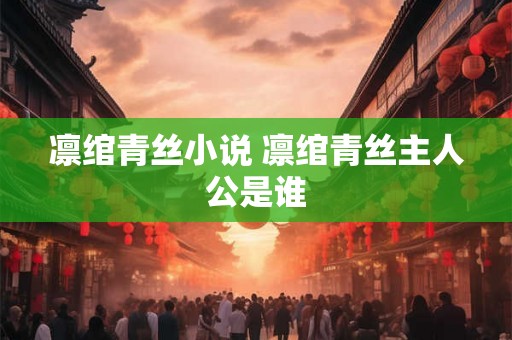 凛绾青丝小说 凛绾青丝主人公是谁 凛绾青丝小说 凛绾青丝主人公是谁