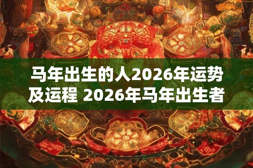 马年出生的人2026年运势及运程 2026年马年出生者运势如何