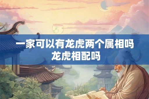 一家可以有龙虎两个属相吗 龙虎相配吗