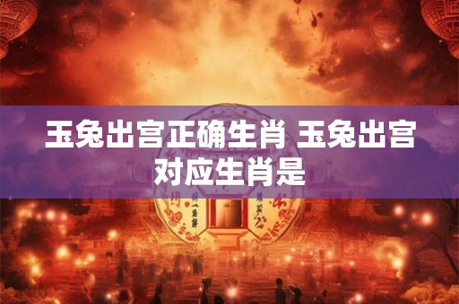 玉兔出宫正确生肖 玉兔出宫对应生肖是