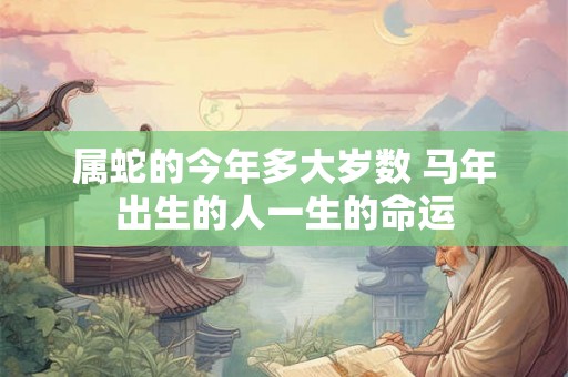 属蛇的今年多大岁数 马年出生的人一生的命运 属蛇的今年多大岁数 马年出生的人一生的命运