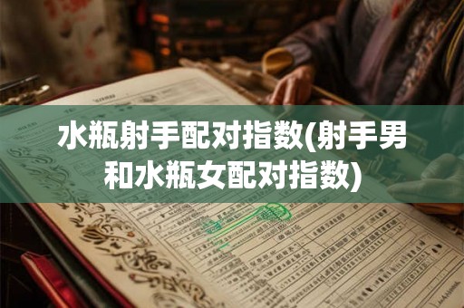 水瓶射手配对指数(射手男和水瓶女配对指数) 水瓶射手配对指数(射手男和水瓶女配对指数)