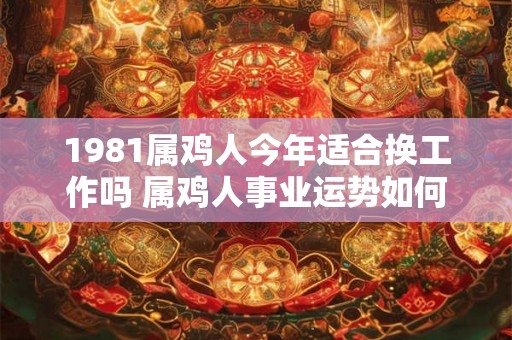 1981属鸡人今年适合换工作吗 属鸡人事业运势如何