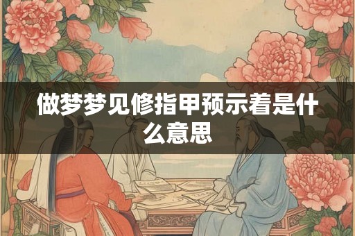 做梦梦见修指甲预示着是什么意思