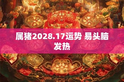 属猪2028.17运势 易头脑发热 属猪2028.17运势 易头脑发热