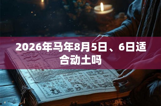 2026年马年8月5日、6日适合动土吗