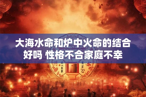大海水命和炉中火命的结合好吗 性格不合家庭不幸