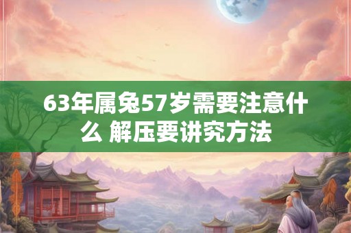 63年属兔57岁需要注意什么 解压要讲究方法
