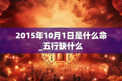 2015年10月1日是什么命_五行缺什么 2015年10月1日是什么命_五行缺什么