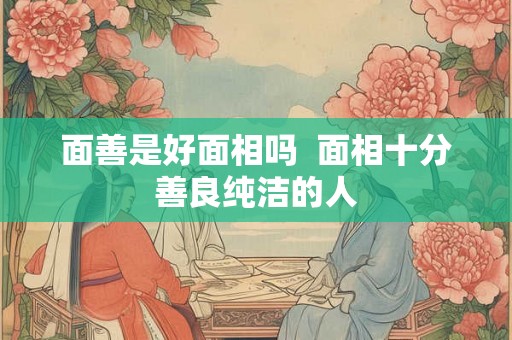 面善是好面相吗  面相十分善良纯洁的人