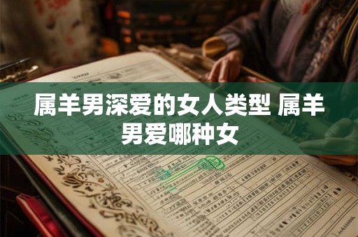 属羊男深爱的女人类型 属羊男爱哪种女