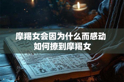 摩羯女会因为什么而感动 如何撩到摩羯女