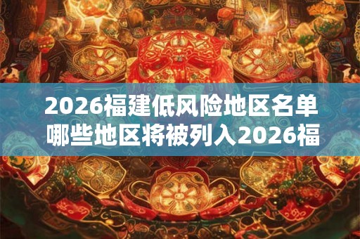 2026福建低风险地区名单 哪些地区将被列入2026福建低风险名单
