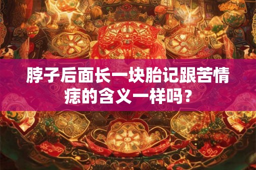 脖子后面长一块胎记跟苦情痣的含义一样吗? 脖子后面长一块胎记跟苦情痣的含义一样吗?