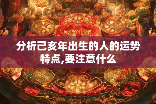 分析己亥年出生的人的运势特点,要注意什么