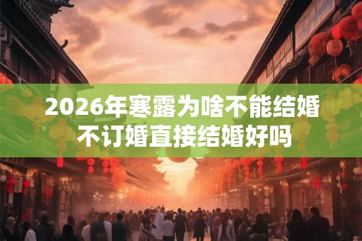 2026年寒露为啥不能结婚 不订婚直接结婚好吗