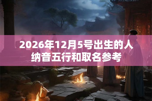 2026年12月5号出生的人纳音五行和取名参考