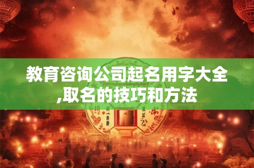 教育咨询公司起名用字大全,取名的技巧和方法