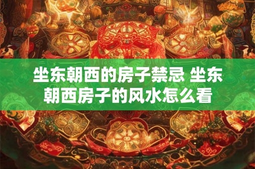 坐东朝西的房子禁忌 坐东朝西房子的风水怎么看