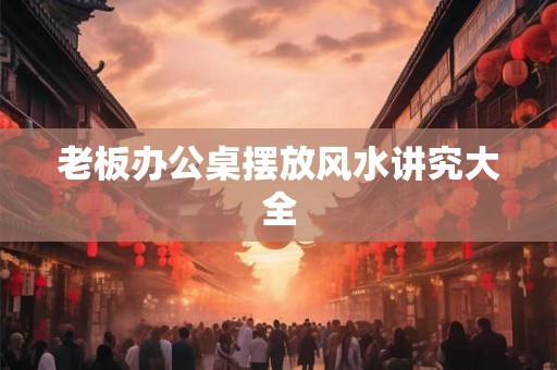 老板办公桌摆放风水讲究大全
