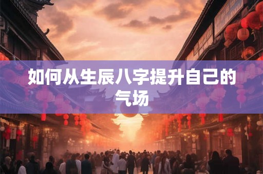 如何从生辰八字提升自己的气场