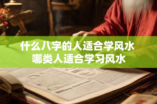什么八字的人适合学风水 哪类人适合学习风水 什么八字的人适合学风水 哪类人适合学习风水
