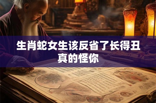 生肖蛇女生该反省了长得丑真的怪你