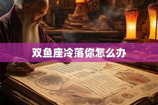 双鱼座冷落你怎么办