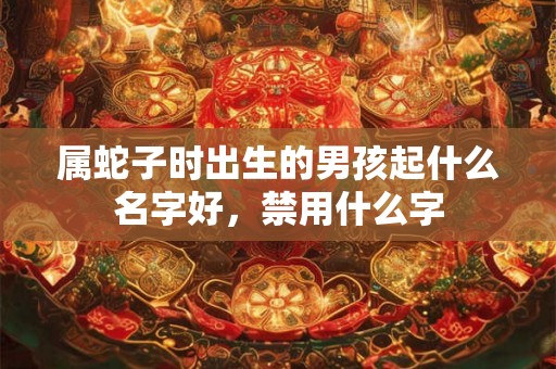 属蛇子时出生的男孩起什么名字好，禁用什么字
