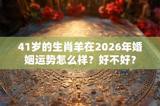41岁的生肖羊在2026年婚姻运势怎么样?好不好? 41岁的生肖羊在2026年婚姻运势怎么样?好不好?