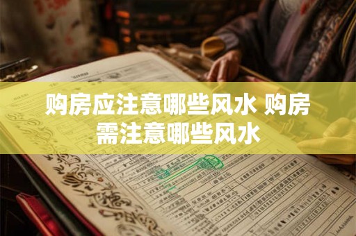 购房应注意哪些风水 购房需注意哪些风水 购房应注意哪些风水 购房需注意哪些风水